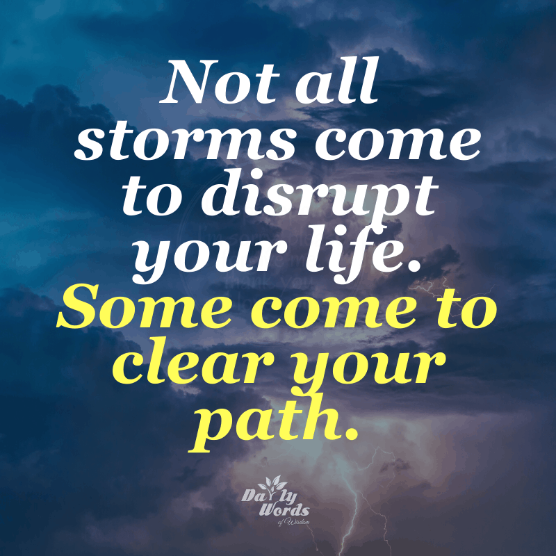 Not all storms come to disrupt
your life. Some come to clear
your path.
