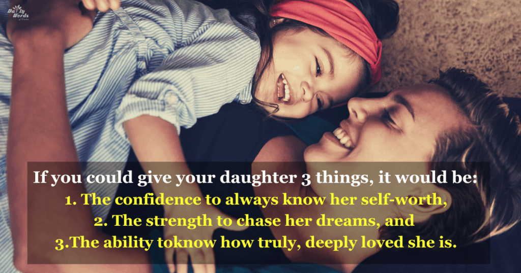 My daughter, if I could give you 3 things, it would be the confidence to always know your self-worth, the strength to chase your dreams and the ability to know how truly, deeply loved you are.