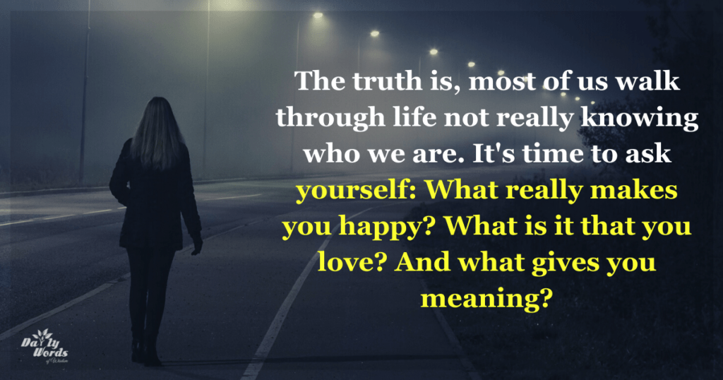 The truth is, most of us walk through life not really knowing who we are. It's time to ask yourself: What really makes you happy? What is it that you love? And what gives you meaning?